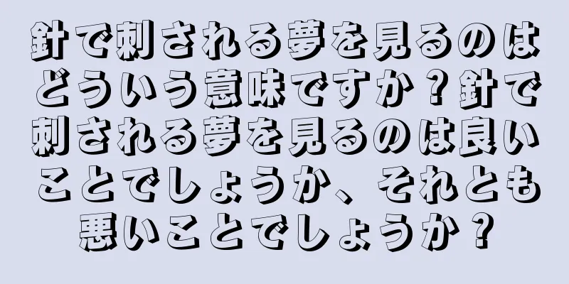 針で刺される夢を見るのはどういう意味ですか？針で刺される夢を見るのは良いことでしょうか、それとも悪いことでしょうか？