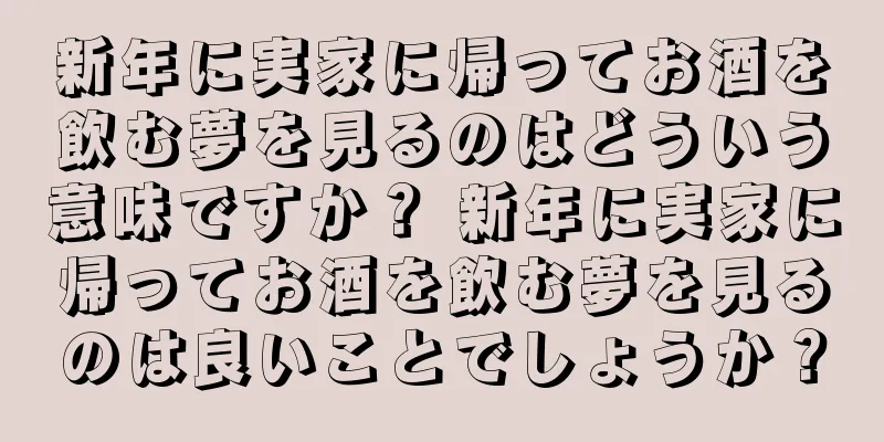 新年に実家に帰ってお酒を飲む夢を見るのはどういう意味ですか？ 新年に実家に帰ってお酒を飲む夢を見るのは良いことでしょうか？