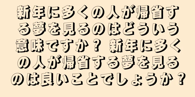 新年に多くの人が帰省する夢を見るのはどういう意味ですか？ 新年に多くの人が帰省する夢を見るのは良いことでしょうか？