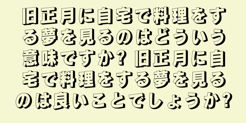 旧正月に自宅で料理をする夢を見るのはどういう意味ですか? 旧正月に自宅で料理をする夢を見るのは良いことでしょうか?