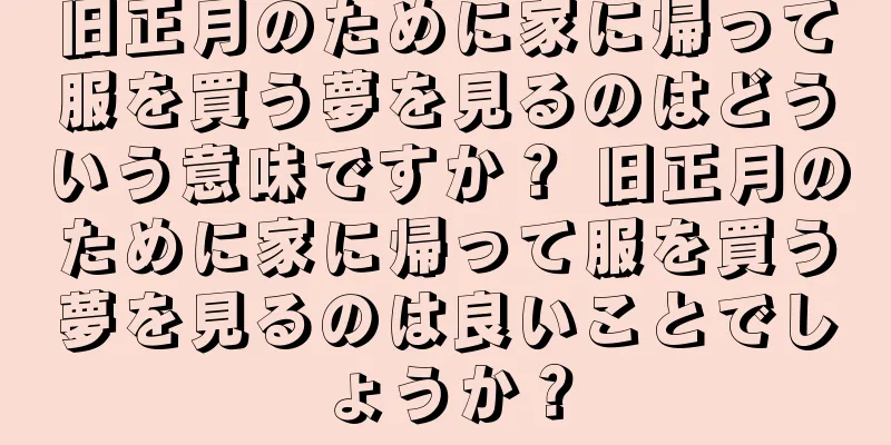 旧正月のために家に帰って服を買う夢を見るのはどういう意味ですか？ 旧正月のために家に帰って服を買う夢を見るのは良いことでしょうか？