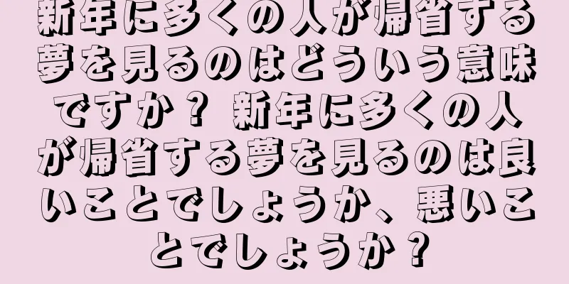 新年に多くの人が帰省する夢を見るのはどういう意味ですか？ 新年に多くの人が帰省する夢を見るのは良いことでしょうか、悪いことでしょうか？