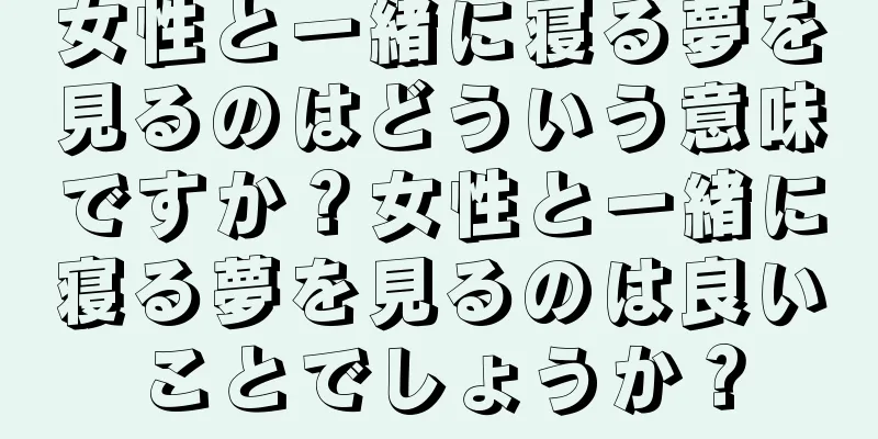 女性と一緒に寝る夢を見るのはどういう意味ですか？女性と一緒に寝る夢を見るのは良いことでしょうか？
