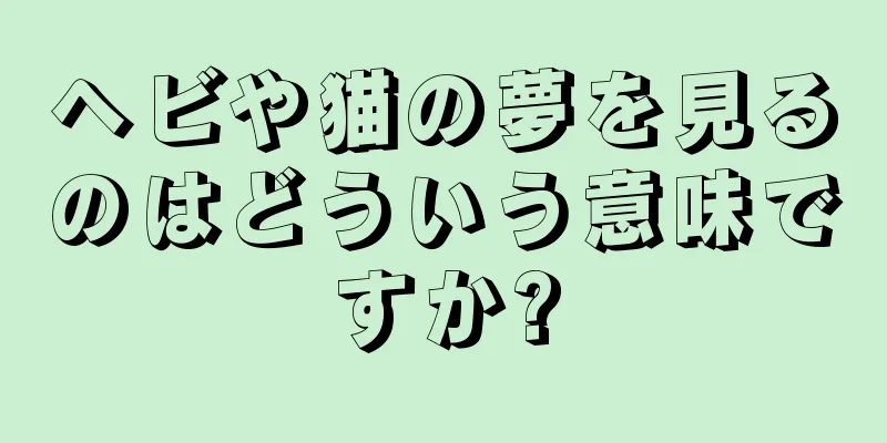 ヘビや猫の夢を見るのはどういう意味ですか?
