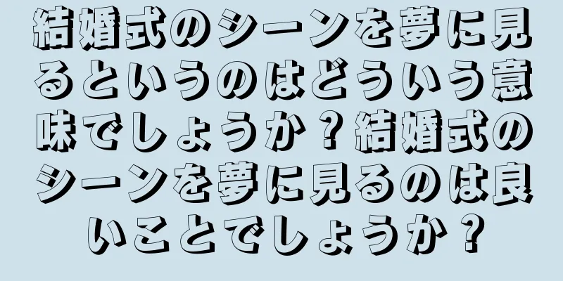 結婚式のシーンを夢に見るというのはどういう意味でしょうか？結婚式のシーンを夢に見るのは良いことでしょうか？