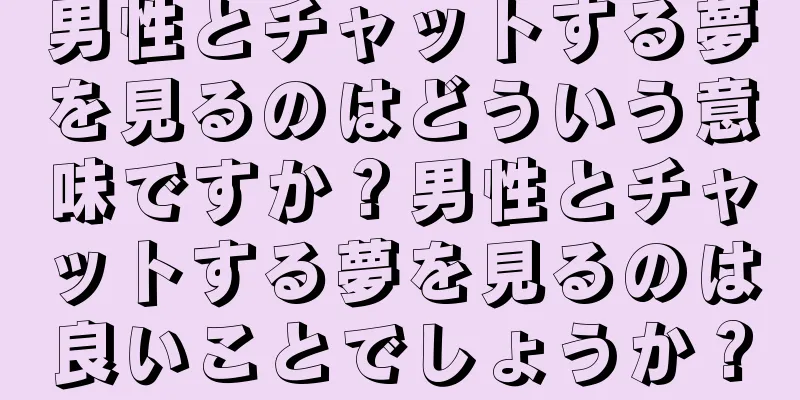 男性とチャットする夢を見るのはどういう意味ですか？男性とチャットする夢を見るのは良いことでしょうか？