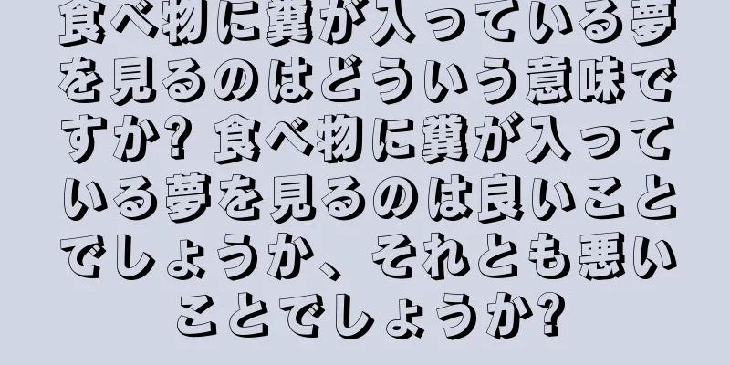 食べ物に糞が入っている夢を見るのはどういう意味ですか? 食べ物に糞が入っている夢を見るのは良いことでしょうか、それとも悪いことでしょうか?