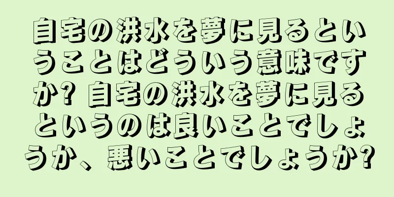 自宅の洪水を夢に見るということはどういう意味ですか? 自宅の洪水を夢に見るというのは良いことでしょうか、悪いことでしょうか?