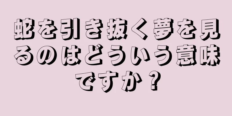 蛇を引き抜く夢を見るのはどういう意味ですか？