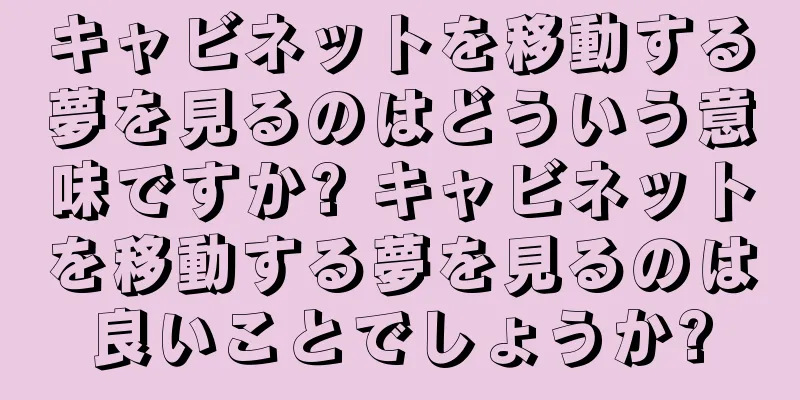 キャビネットを移動する夢を見るのはどういう意味ですか? キャビネットを移動する夢を見るのは良いことでしょうか?