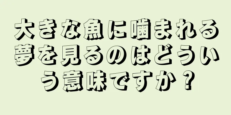 大きな魚に噛まれる夢を見るのはどういう意味ですか？