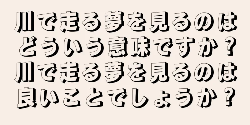 川で走る夢を見るのはどういう意味ですか？川で走る夢を見るのは良いことでしょうか？