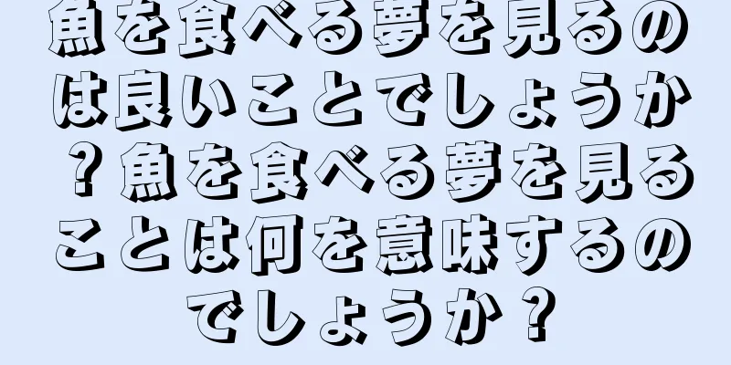 魚を食べる夢を見るのは良いことでしょうか？魚を食べる夢を見ることは何を意味するのでしょうか？