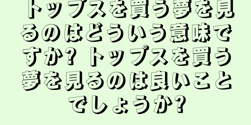 トップスを買う夢を見るのはどういう意味ですか? トップスを買う夢を見るのは良いことでしょうか?