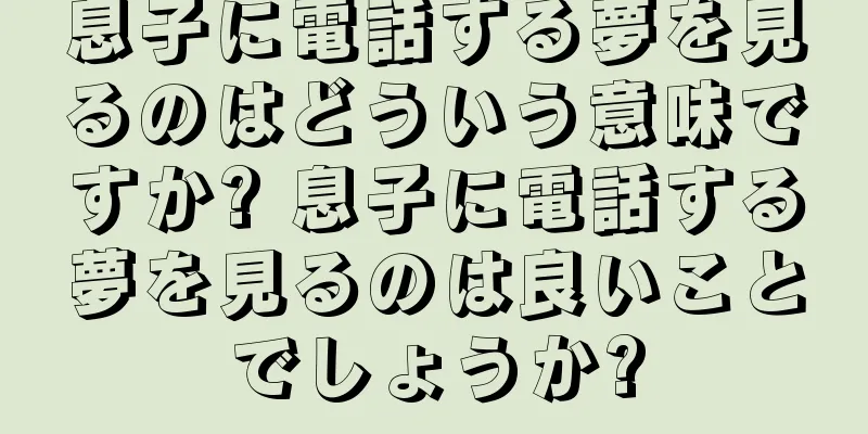 息子に電話する夢を見るのはどういう意味ですか? 息子に電話する夢を見るのは良いことでしょうか?