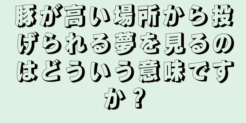 豚が高い場所から投げられる夢を見るのはどういう意味ですか？