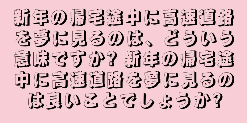 新年の帰宅途中に高速道路を夢に見るのは、どういう意味ですか? 新年の帰宅途中に高速道路を夢に見るのは良いことでしょうか?