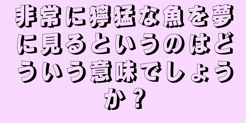 非常に獰猛な魚を夢に見るというのはどういう意味でしょうか？