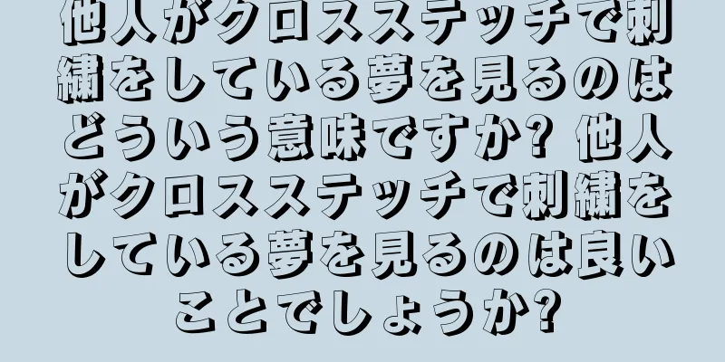 他人がクロスステッチで刺繍をしている夢を見るのはどういう意味ですか? 他人がクロスステッチで刺繍をしている夢を見るのは良いことでしょうか?