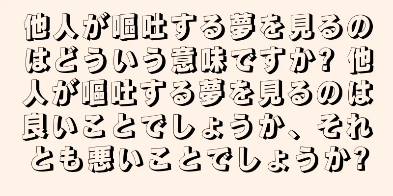 他人が嘔吐する夢を見るのはどういう意味ですか? 他人が嘔吐する夢を見るのは良いことでしょうか、それとも悪いことでしょうか?