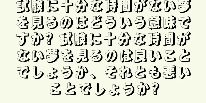 試験に十分な時間がない夢を見るのはどういう意味ですか? 試験に十分な時間がない夢を見るのは良いことでしょうか、それとも悪いことでしょうか?