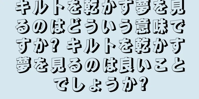 キルトを乾かす夢を見るのはどういう意味ですか? キルトを乾かす夢を見るのは良いことでしょうか?