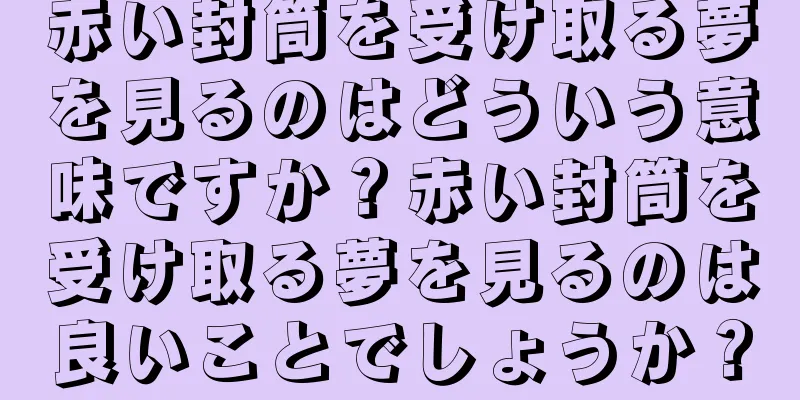 赤い封筒を受け取る夢を見るのはどういう意味ですか？赤い封筒を受け取る夢を見るのは良いことでしょうか？