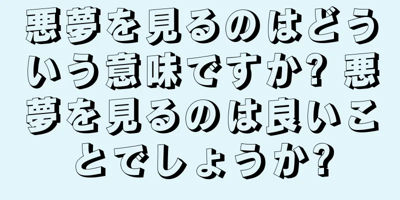 悪夢を見るのはどういう意味ですか? 悪夢を見るのは良いことでしょうか?