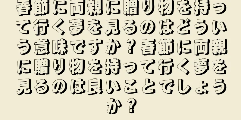 春節に両親に贈り物を持って行く夢を見るのはどういう意味ですか？春節に両親に贈り物を持って行く夢を見るのは良いことでしょうか？