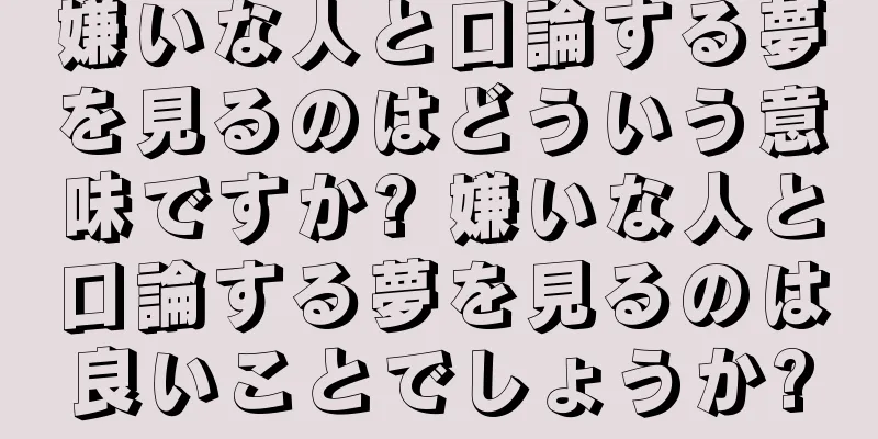 嫌いな人と口論する夢を見るのはどういう意味ですか? 嫌いな人と口論する夢を見るのは良いことでしょうか?