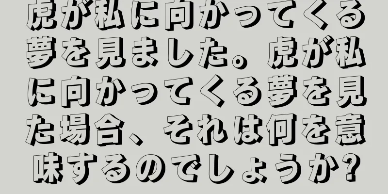 虎が私に向かってくる夢を見ました。虎が私に向かってくる夢を見た場合、それは何を意味するのでしょうか?