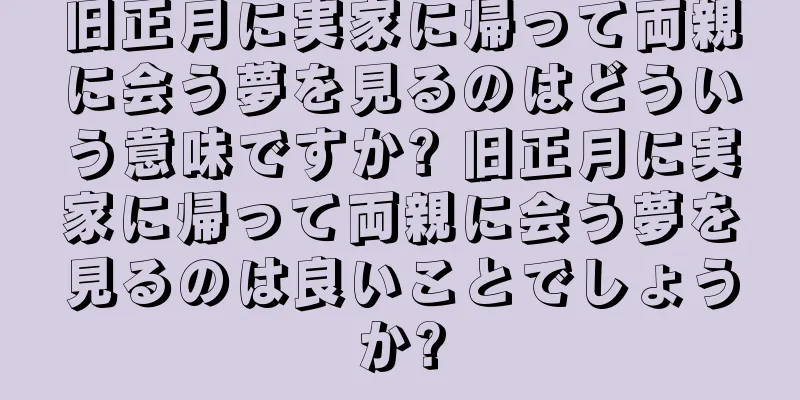 旧正月に実家に帰って両親に会う夢を見るのはどういう意味ですか? 旧正月に実家に帰って両親に会う夢を見るのは良いことでしょうか?