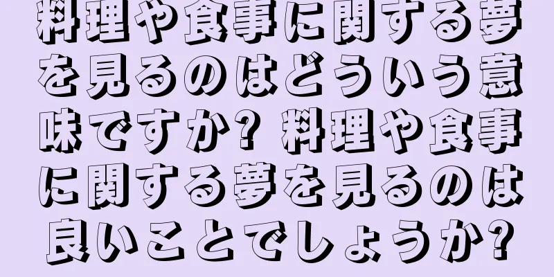 料理や食事に関する夢を見るのはどういう意味ですか? 料理や食事に関する夢を見るのは良いことでしょうか?