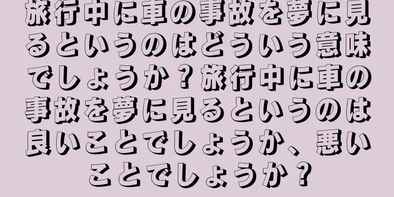 旅行中に車の事故を夢に見るというのはどういう意味でしょうか？旅行中に車の事故を夢に見るというのは良いことでしょうか、悪いことでしょうか？