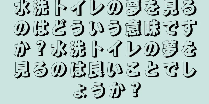 水洗トイレの夢を見るのはどういう意味ですか？水洗トイレの夢を見るのは良いことでしょうか？