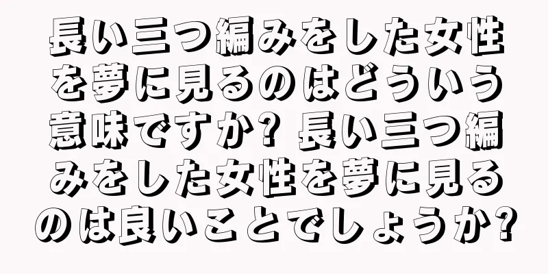 長い三つ編みをした女性を夢に見るのはどういう意味ですか? 長い三つ編みをした女性を夢に見るのは良いことでしょうか?