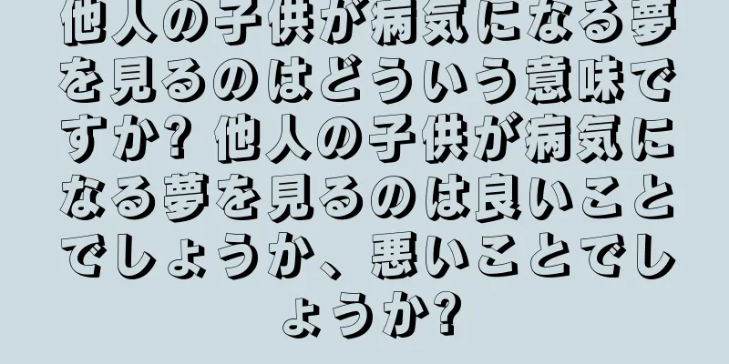 他人の子供が病気になる夢を見るのはどういう意味ですか? 他人の子供が病気になる夢を見るのは良いことでしょうか、悪いことでしょうか?