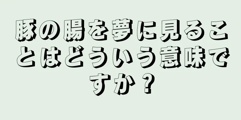 豚の腸を夢に見ることはどういう意味ですか？