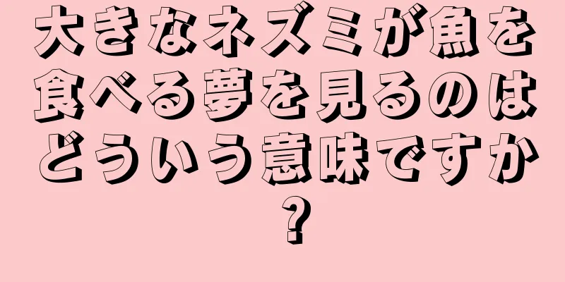大きなネズミが魚を食べる夢を見るのはどういう意味ですか？