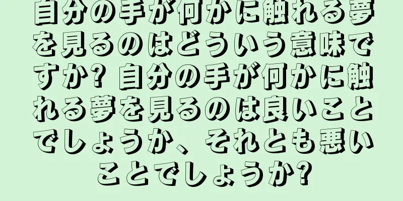 自分の手が何かに触れる夢を見るのはどういう意味ですか? 自分の手が何かに触れる夢を見るのは良いことでしょうか、それとも悪いことでしょうか?