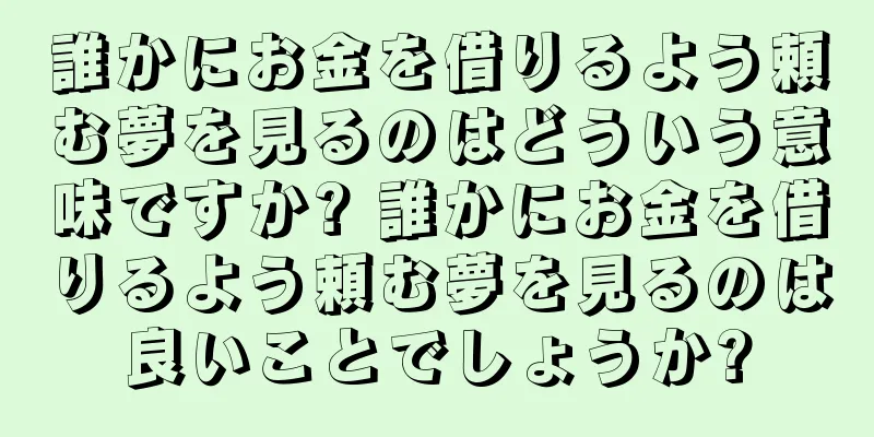誰かにお金を借りるよう頼む夢を見るのはどういう意味ですか? 誰かにお金を借りるよう頼む夢を見るのは良いことでしょうか?