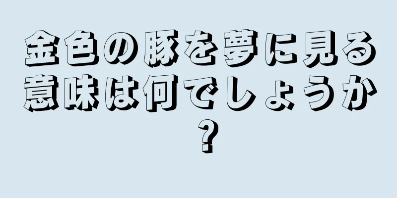 金色の豚を夢に見る意味は何でしょうか？