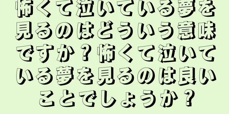 怖くて泣いている夢を見るのはどういう意味ですか？怖くて泣いている夢を見るのは良いことでしょうか？