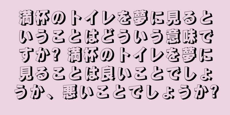 満杯のトイレを夢に見るということはどういう意味ですか? 満杯のトイレを夢に見ることは良いことでしょうか、悪いことでしょうか?
