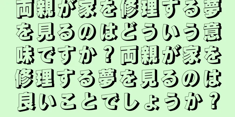 両親が家を修理する夢を見るのはどういう意味ですか？両親が家を修理する夢を見るのは良いことでしょうか？