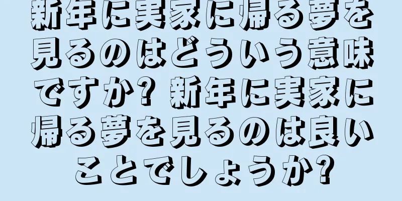 新年に実家に帰る夢を見るのはどういう意味ですか? 新年に実家に帰る夢を見るのは良いことでしょうか?