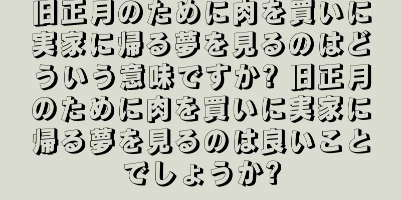 旧正月のために肉を買いに実家に帰る夢を見るのはどういう意味ですか? 旧正月のために肉を買いに実家に帰る夢を見るのは良いことでしょうか?