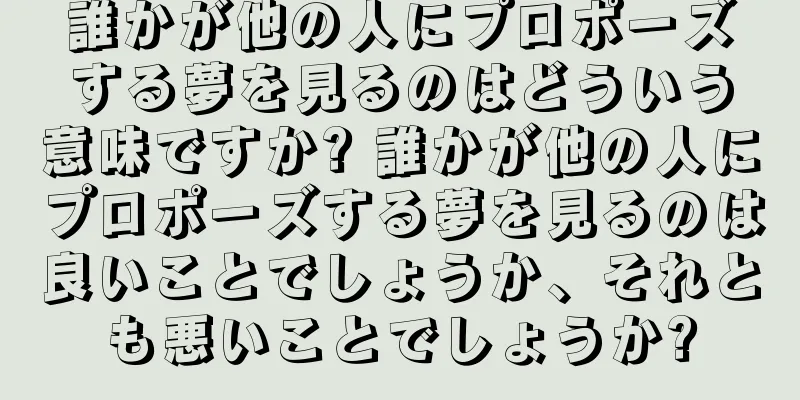誰かが他の人にプロポーズする夢を見るのはどういう意味ですか? 誰かが他の人にプロポーズする夢を見るのは良いことでしょうか、それとも悪いことでしょうか?