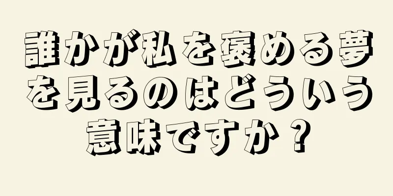 誰かが私を褒める夢を見るのはどういう意味ですか？
