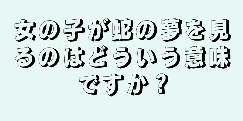 女の子が蛇の夢を見るのはどういう意味ですか？